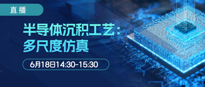 线上报告 | 半导体沉积工艺：多尺度仿真