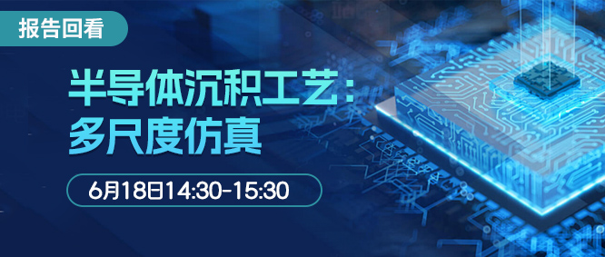 报告回看 | 多尺度仿真优化半导体沉积工艺